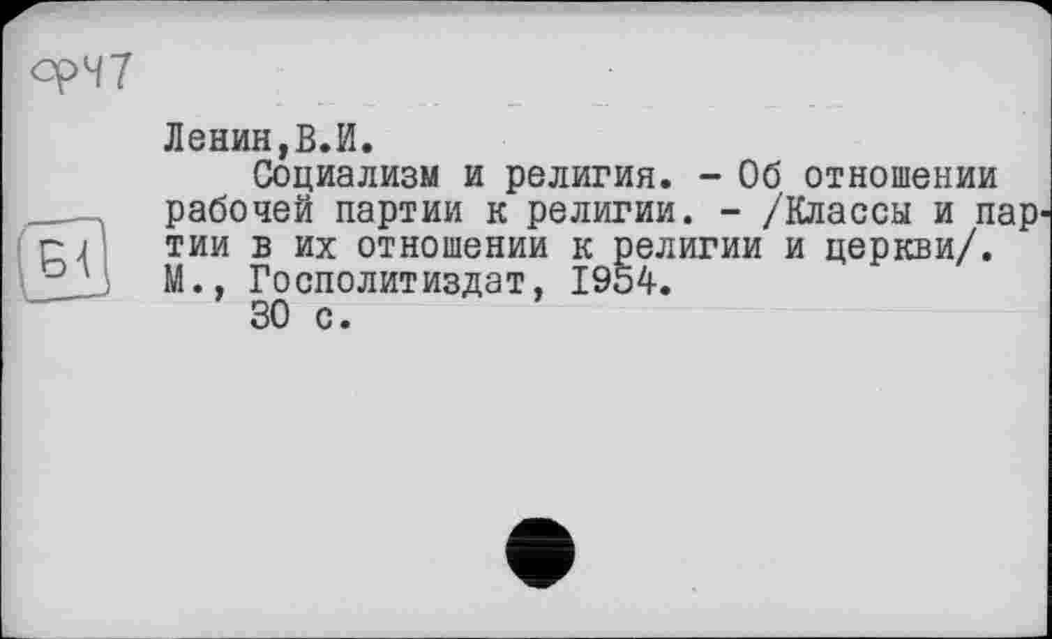 ﻿Ленин,В.И.
Социализм и религия. - Об отношении рабочей партии к религии. - /Классы и пар тии в их отношении к религии и церкви/. М., Госполитиздат, 1954.
30 с.